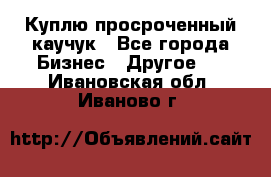 Куплю просроченный каучук - Все города Бизнес » Другое   . Ивановская обл.,Иваново г.